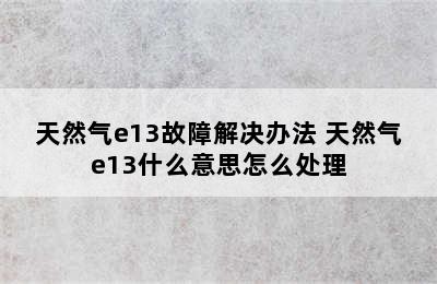 天然气e13故障解决办法 天然气e13什么意思怎么处理